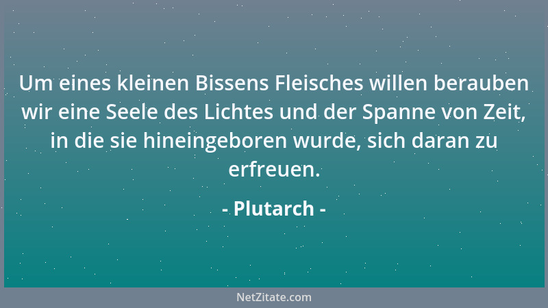 Plutarch - Um eines kleinen Bissens Fleisches willen berauben wir eine Seele des Lichtes und der Spanne von Zeit, in die si...