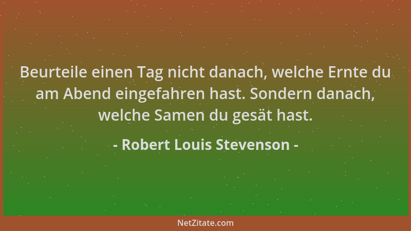 Robert Louis Stevenson - Beurteile einen Tag nicht danach, welche Ernte du am Abend eingefahren hast. Sondern danach, welch...