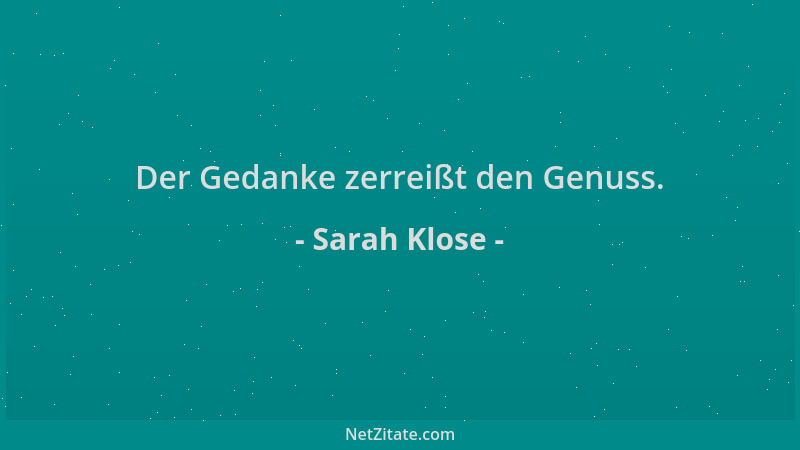 Sarah Klose - Der Gedanke zerreißt den Genuss....