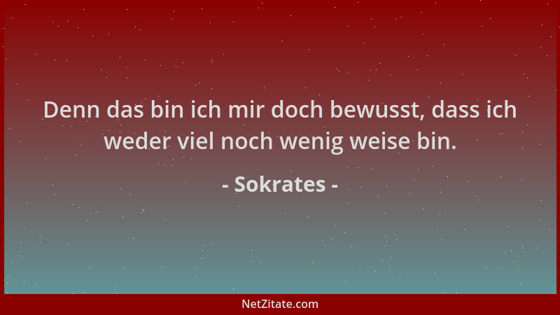 Sokrates - Denn das bin ich mir doch bewusst, dass ich weder viel noch wenig weise bin....