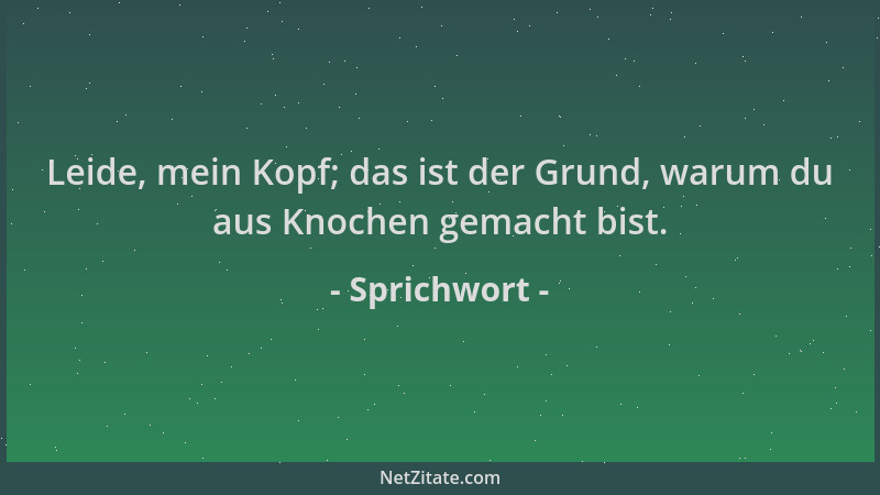 Sprichwort - Leide, mein Kopf; das ist der Grund, warum du aus Knochen gemacht bist....