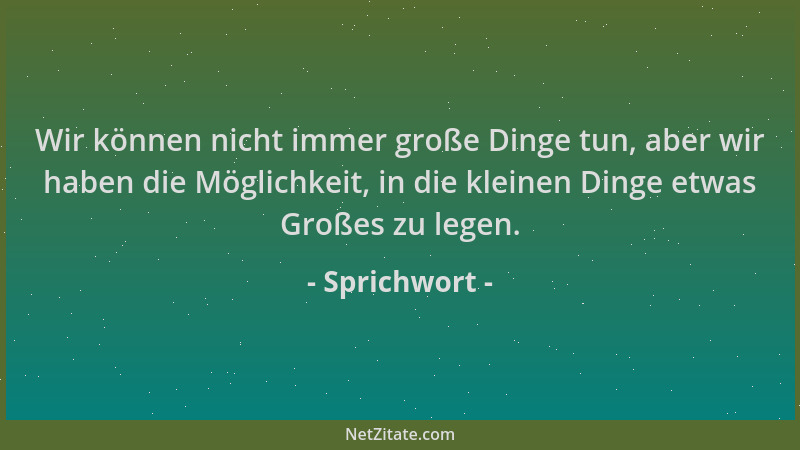 Sprichwort - Wir können nicht immer große Dinge tun, aber wir haben die Möglichkeit, in die kleinen Dinge etwas Großes zu l...