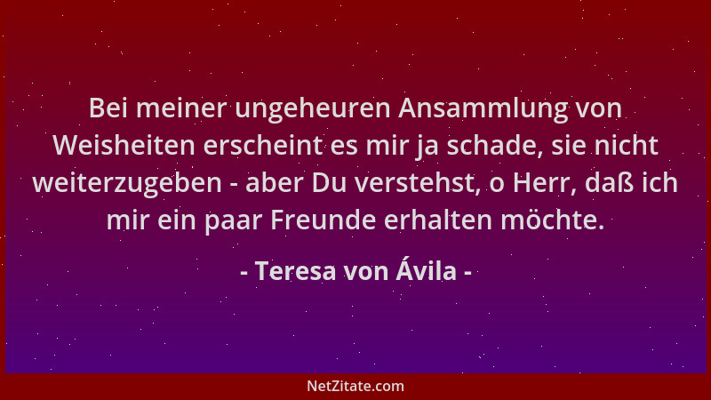 Teresa von Ávila - Bei meiner ungeheuren Ansammlung von Weisheiten erscheint es mir ja schade, sie nicht weiterzugeben - ab...