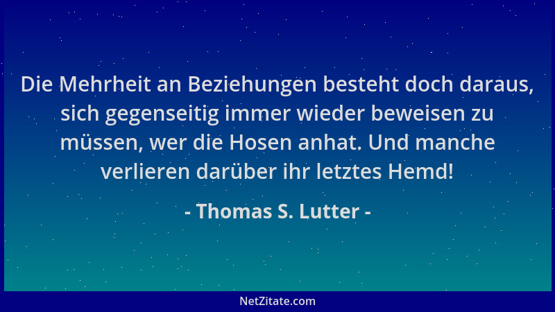 Thomas S. Lutter - Die Mehrheit an Beziehungen besteht doch daraus, sich gegenseitig immer wieder beweisen zu müssen, wer d...
