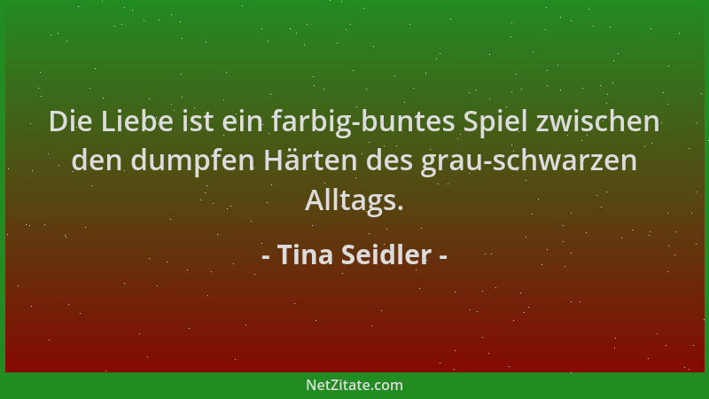 Tina Seidler - Die Liebe ist ein farbig-buntes Spiel zwischen den dumpfen Härten des grau-schwarzen Alltags....