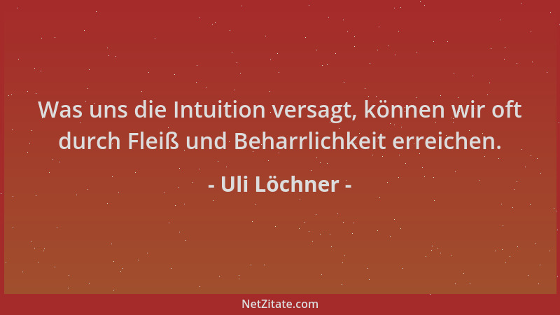 Uli Löchner - Was uns die Intuition versagt, können wir oft durch Fleiß und Beharrlichkeit erreichen....