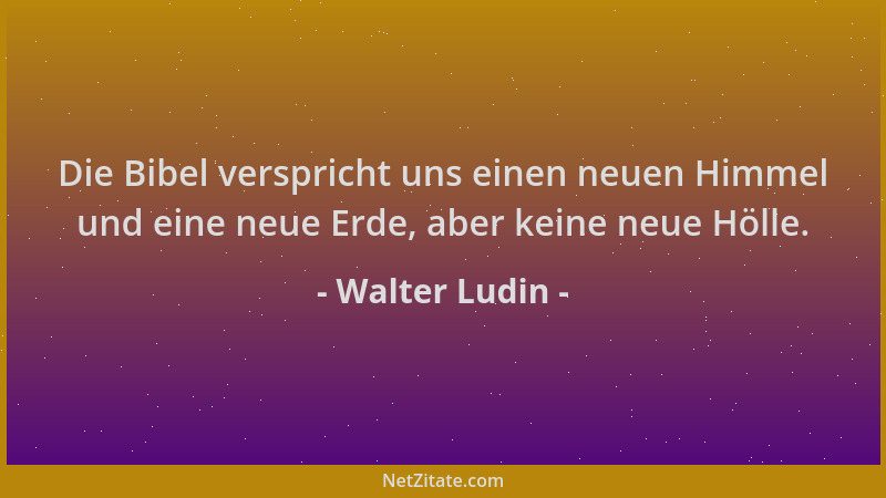 Walter Ludin - Die Bibel verspricht uns einen neuen Himmel und eine neue Erde, aber keine neue Hölle....