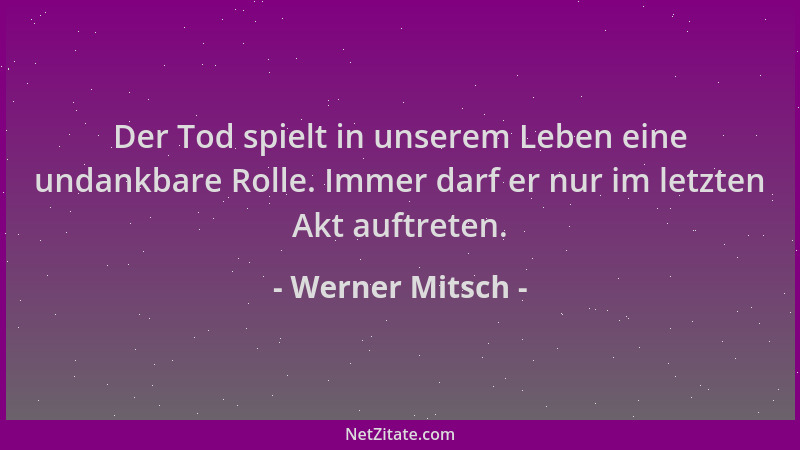 Werner Mitsch - Der Tod spielt in unserem Leben eine undankbare Rolle. Immer darf er nur im letzten Akt auftreten....