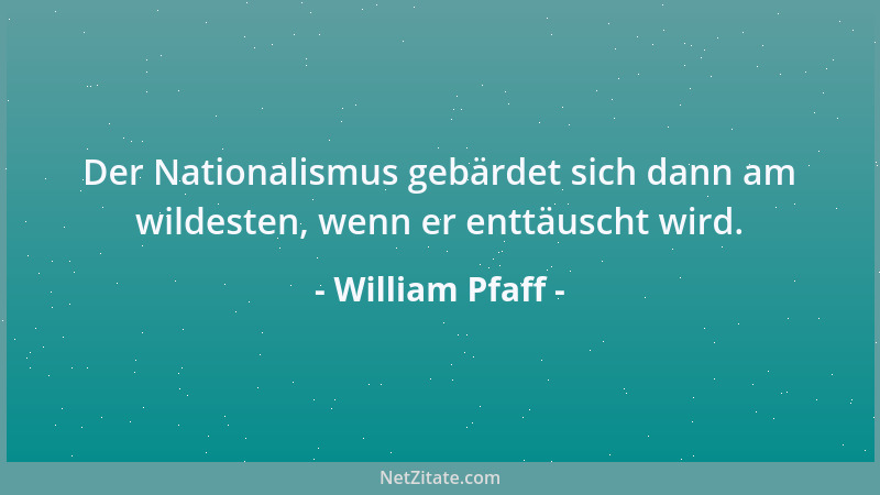 William Pfaff - Der Nationalismus gebärdet sich dann am wildesten, wenn er enttäuscht wird....