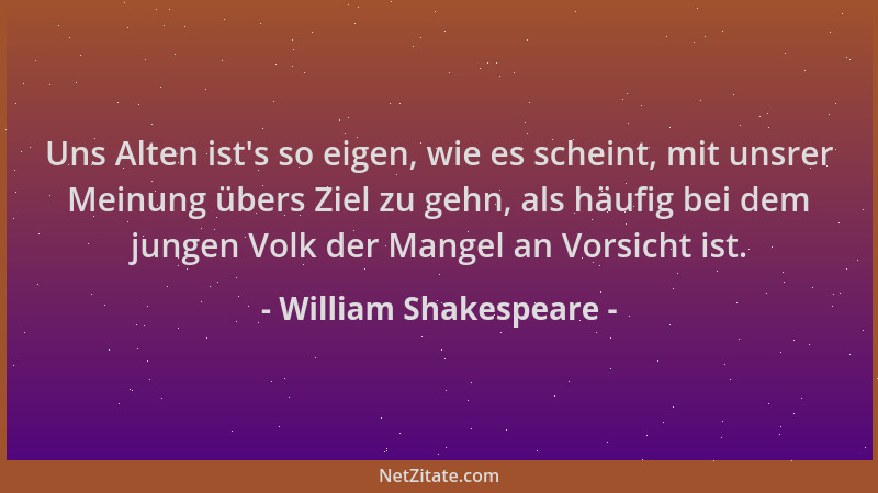 William Shakespeare - Uns Alten ist 's so eigen, wie es scheint, mit unsrer Meinung übers Ziel zu gehn, als häufig bei dem j...