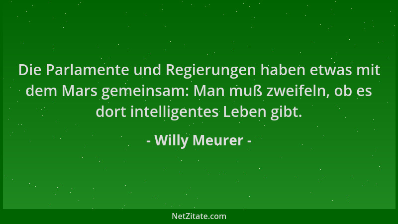 Willy Meurer - Die Parlamente und Regierungen haben etwas mit dem Mars gemeinsam: Man muß zweifeln, ob es dort intelligente...
