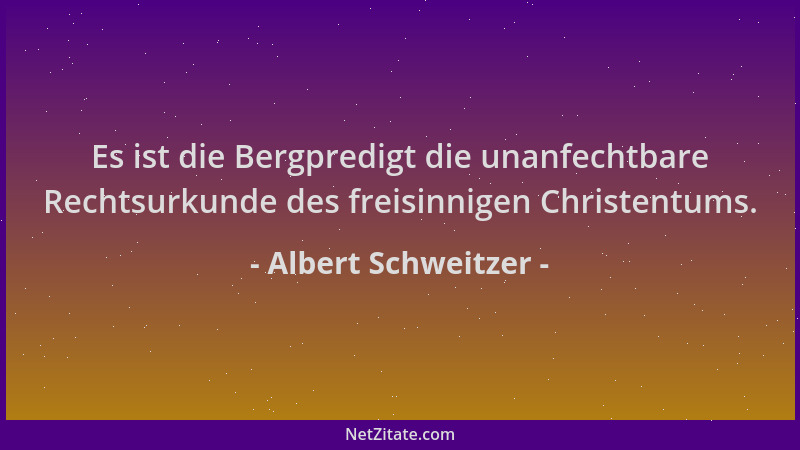 Albert Schweitzer - Es ist die Bergpredigt die unanfechtbare Rechtsurkunde des freisinnigen Christentums....