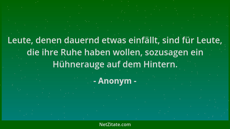 Anonym - Leute, denen dauernd etwas einfällt, sind für Leute, die ihre Ruhe haben wollen, sozusagen ein Hühnerauge auf dem...