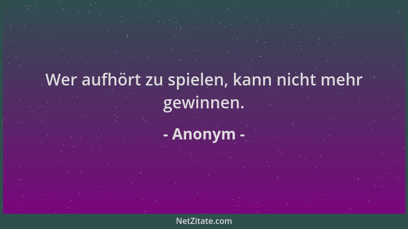 Anonym - Wer aufhört zu spielen, kann nicht mehr gewinnen....