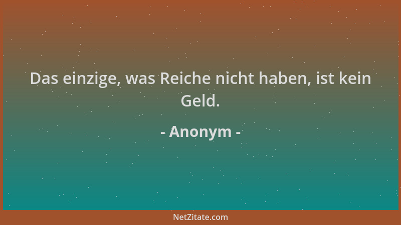Anonym - Das einzige, was Reiche nicht haben, ist kein Geld....