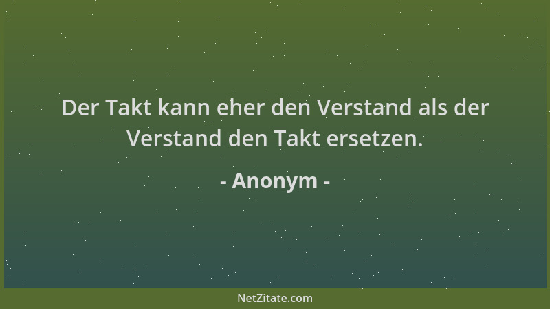 Anonym - Der Takt kann eher den Verstand als der Verstand den Takt ersetzen....
