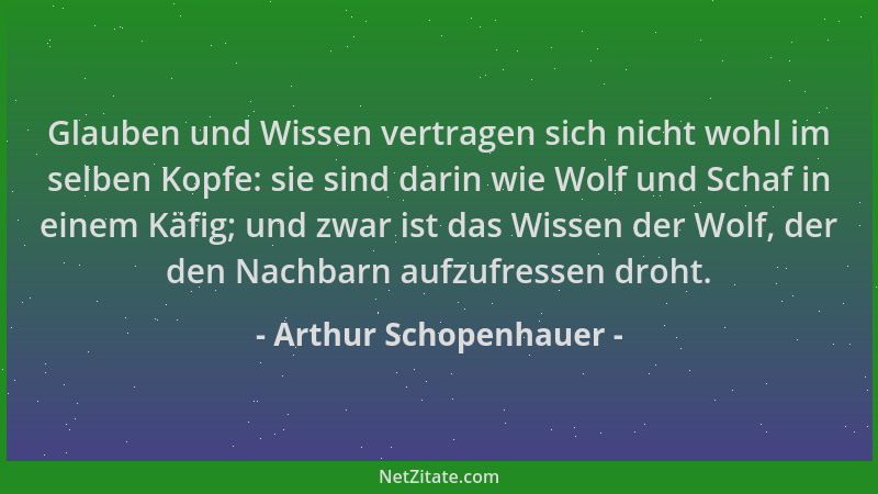 Arthur Schopenhauer - Glauben und Wissen vertragen sich nicht wohl im selben Kopfe: sie sind darin wie Wolf und Schaf in ei...