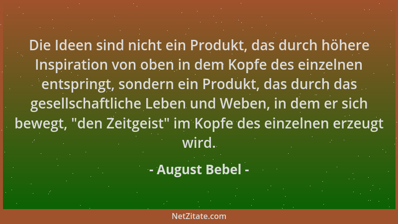 August Bebel - Die Ideen sind nicht ein Produkt, das durch höhere Inspiration von oben in dem Kopfe des einzelnen entspring...