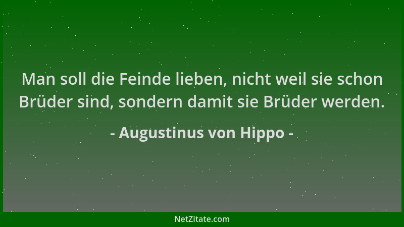 Augustinus von Hippo - Man soll die Feinde lieben, nicht weil sie schon Brüder sind, sondern damit sie Brüder werden....
