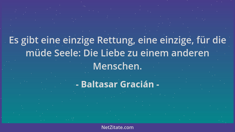 Baltasar Gracián - Es gibt eine einzige Rettung, eine einzige, für die müde Seele: Die Liebe zu einem anderen Menschen....