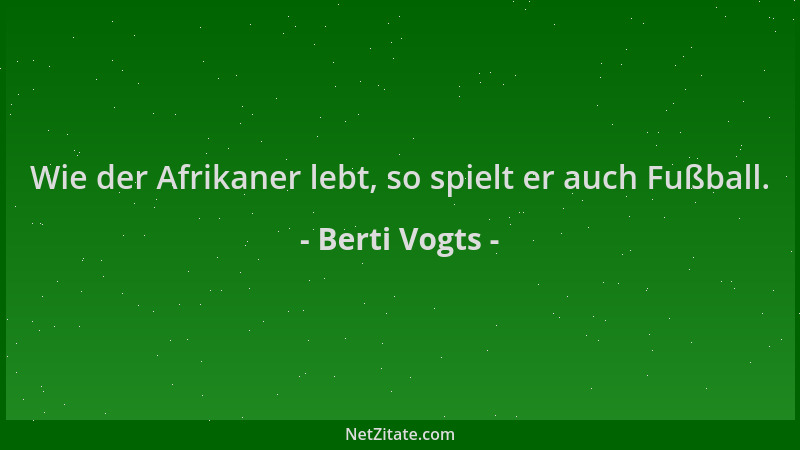 Berti Vogts - Wie der Afrikaner lebt, so spielt er auch Fußball....