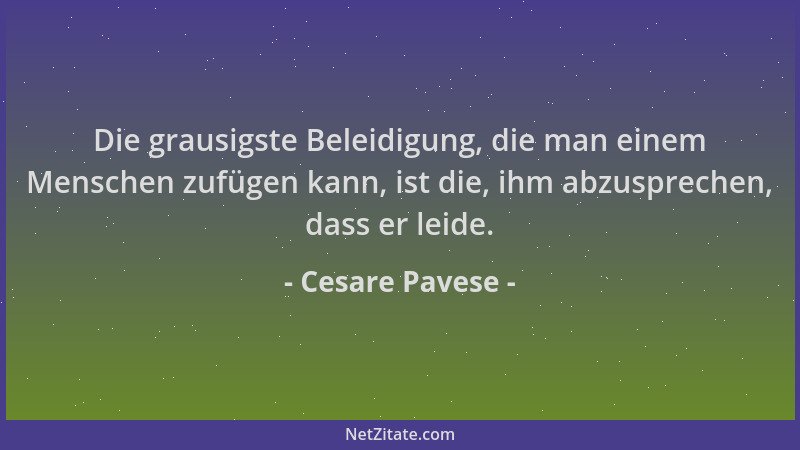 Cesare Pavese - Die grausigste Beleidigung, die man einem Menschen zufügen kann, ist die, ihm abzusprechen, dass er leide....