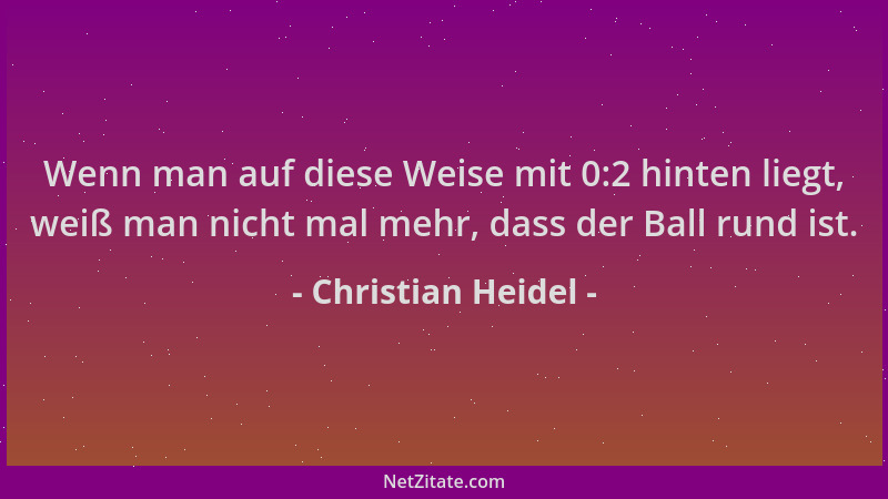 Christian Heidel - Wenn man auf diese Weise mit 0:2 hinten liegt, weiß man nicht mal mehr, dass der Ball rund ist....
