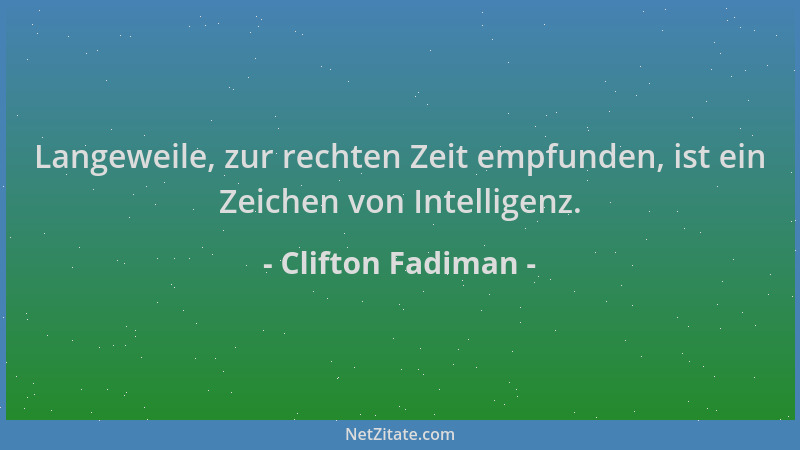 Clifton Fadiman - Langeweile, zur rechten Zeit empfunden, ist ein Zeichen von Intelligenz....