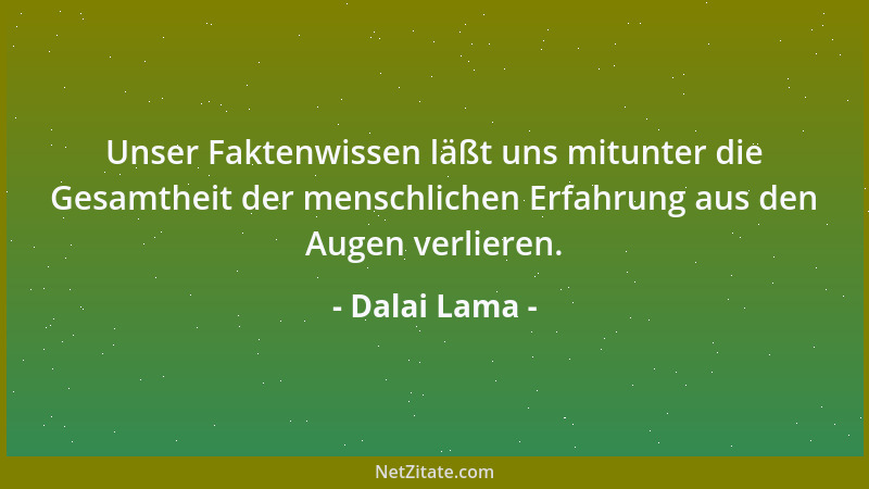 Dalai Lama - Unser Faktenwissen läßt uns mitunter die Gesamtheit der menschlichen Erfahrung aus den Augen verlieren....