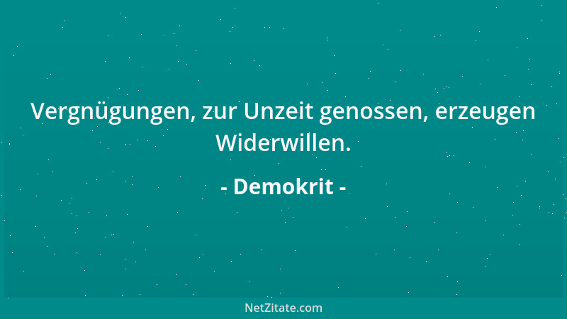 Demokrit - Vergnügungen, zur Unzeit genossen, erzeugen Widerwillen....