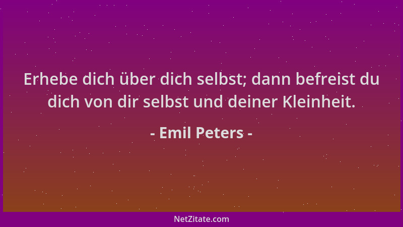 Emil Peters - Erhebe dich über dich selbst; dann befreist du dich von dir selbst und deiner Kleinheit....
