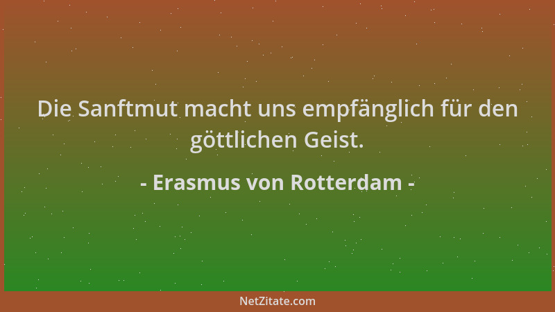 Erasmus von Rotterdam - Die Sanftmut macht uns empfänglich für den göttlichen Geist....