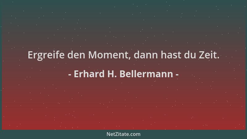 Erhard H. Bellermann - Ergreife den Moment, dann hast du Zeit....