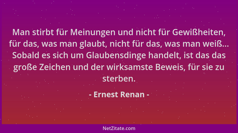 Ernest Renan - Man stirbt für Meinungen und nicht für Gewißheiten, für das, was man glaubt, nicht für das, was man weiß......