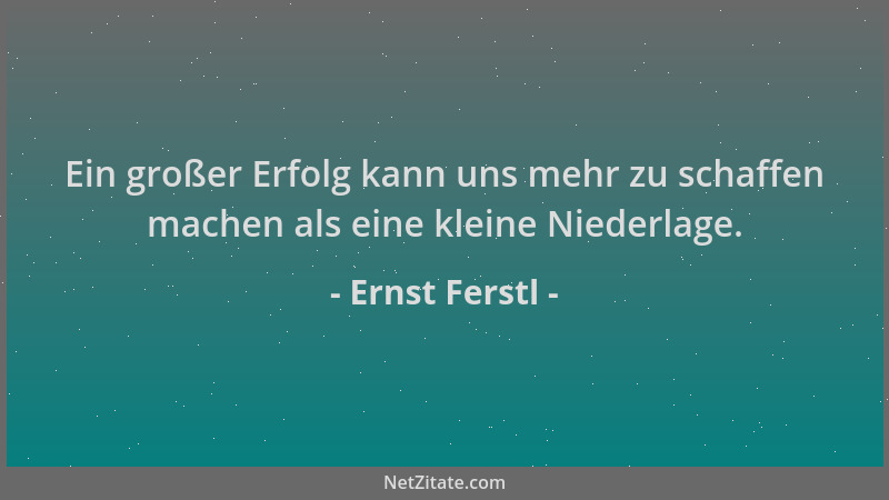 Ernst Ferstl - Ein großer Erfolg kann uns mehr zu schaffen machen als eine kleine Niederlage....