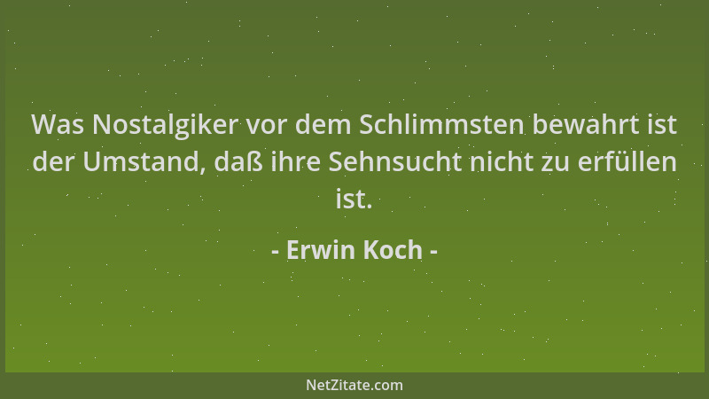 Erwin Koch - Was Nostalgiker vor dem Schlimmsten bewahrt ist der Umstand, daß ihre Sehnsucht nicht zu erfüllen ist....