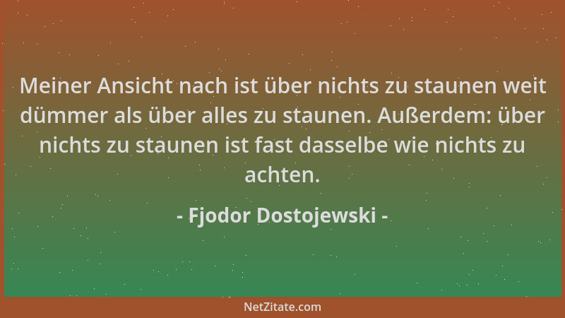 Fjodor Dostojewski - Meiner Ansicht nach ist über nichts zu staunen weit dümmer als über alles zu staunen. Außerdem: über n...