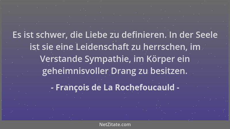François de La Rochefoucauld - Es ist schwer, die Liebe zu definieren. In der Seele ist sie eine Leidenschaft zu herrschen,...