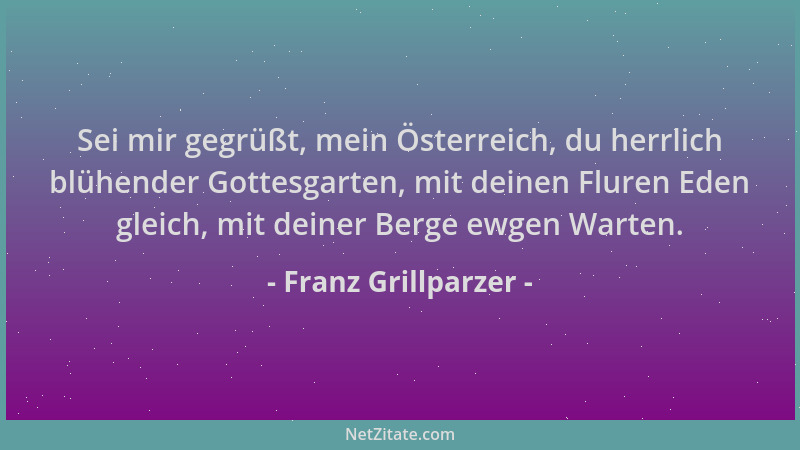 Franz Grillparzer - Sei mir gegrüßt, mein Österreich, du herrlich blühender Gottesgarten, mit deinen Fluren Eden gleich, mi...