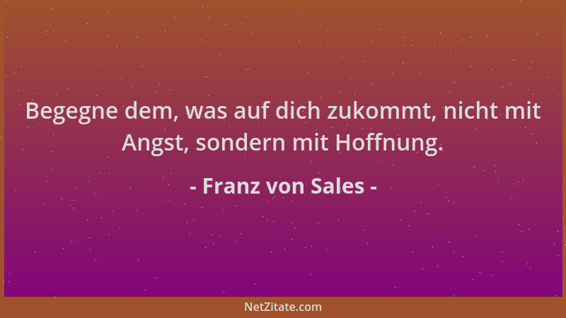 Franz von Sales - Begegne dem, was auf dich zukommt, nicht mit Angst, sondern mit Hoffnung....