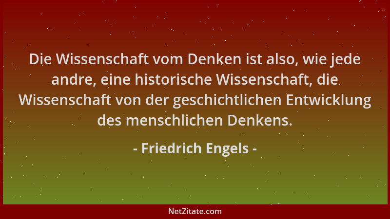 Friedrich Engels - Die Wissenschaft vom Denken ist also, wie jede andre, eine historische Wissenschaft, die Wissenschaft vo...