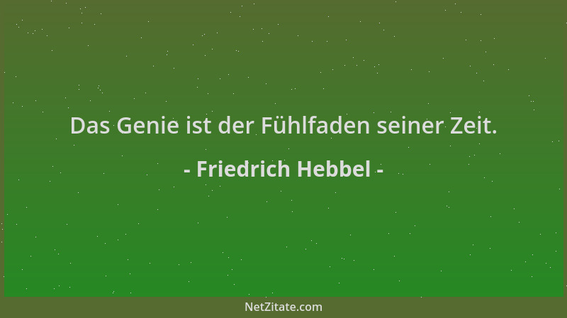Friedrich Hebbel - Das Genie ist der Fühlfaden seiner Zeit....