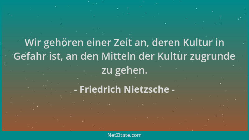 Friedrich Nietzsche - Wir gehören einer Zeit an, deren Kultur in Gefahr ist, an den Mitteln der Kultur zugrunde zu gehen....