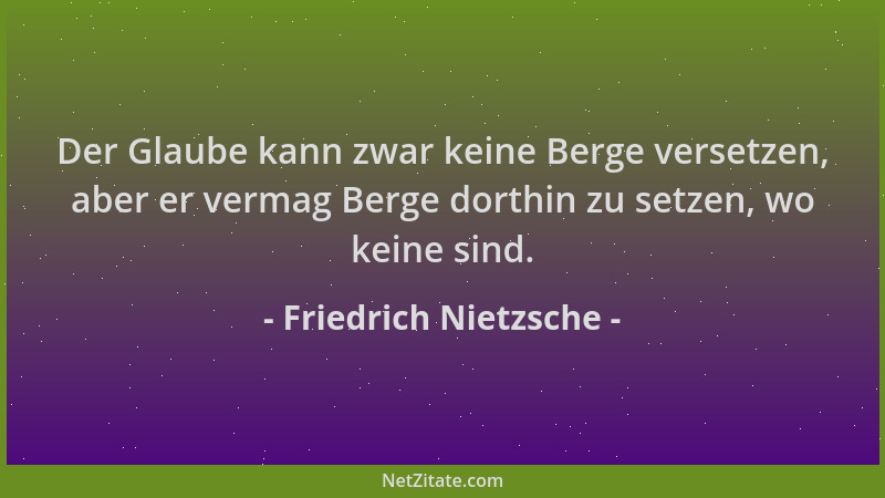 Friedrich Nietzsche - Der Glaube kann zwar keine Berge versetzen, aber er vermag Berge dorthin zu setzen, wo keine sind....