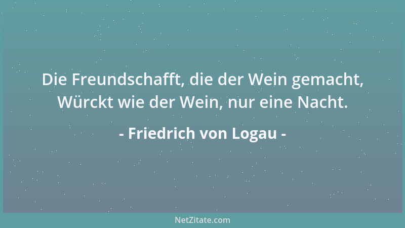 Friedrich von Logau - Die Freundschafft, die der Wein gemacht, Würckt wie der Wein, nur eine Nacht....