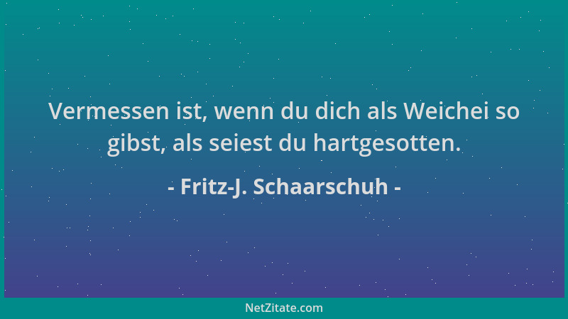Fritz-J. Schaarschuh - Vermessen ist, wenn du dich als Weichei so gibst, als seiest du hartgesotten....