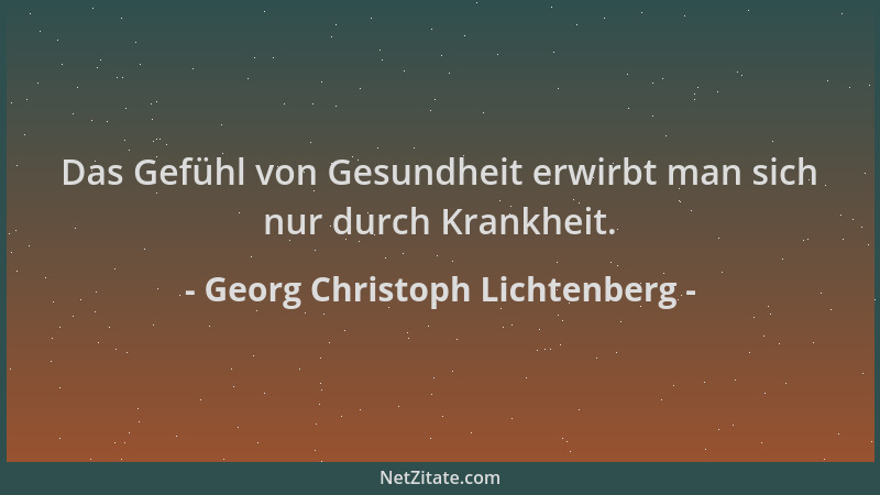 Georg Christoph Lichtenberg - Das Gefühl von Gesundheit erwirbt man sich nur durch Krankheit....