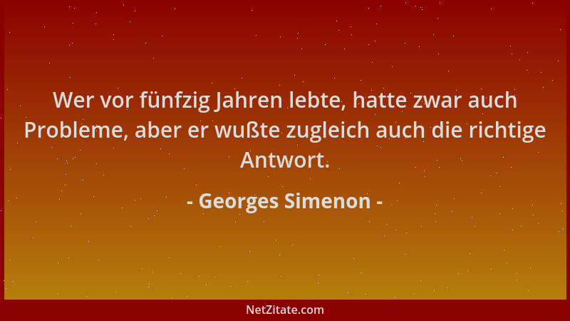Georges Simenon - Wer vor fünfzig Jahren lebte, hatte zwar auch Probleme, aber er wußte zugleich auch die richtige Antwort....