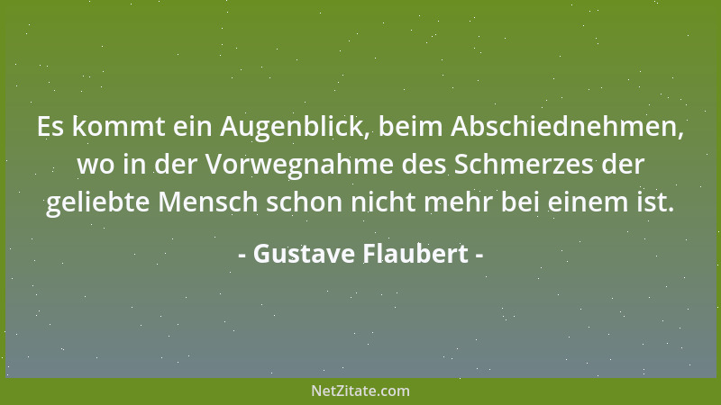 Gustave Flaubert - Es kommt ein Augenblick, beim Abschiednehmen, wo in der Vorwegnahme des Schmerzes der geliebte Mensch sc...