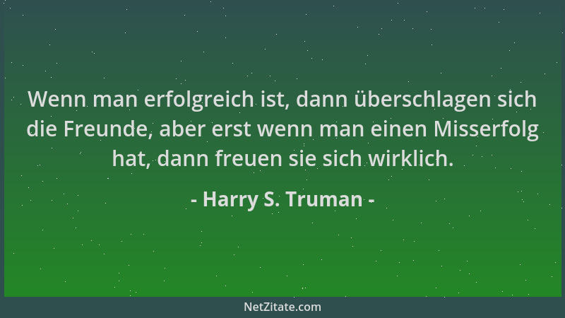 Harry S. Truman - Wenn man erfolgreich ist, dann überschlagen sich die Freunde, aber erst wenn man einen Misserfolg hat, da...
